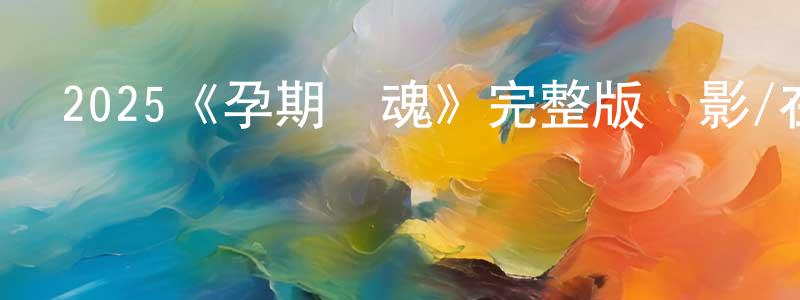 曹孟超發布2025《孕期驚魂》完整版電影/在線觀看/百度云-美劇天堂